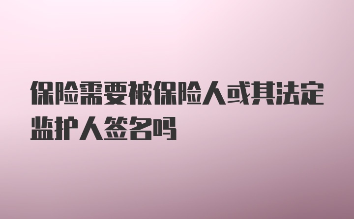 保险需要被保险人或其法定监护人签名吗