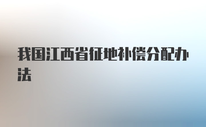 我国江西省征地补偿分配办法