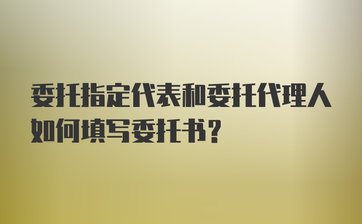 委托指定代表和委托代理人如何填写委托书？