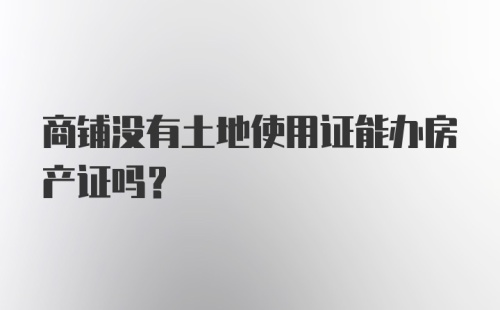 商铺没有土地使用证能办房产证吗？