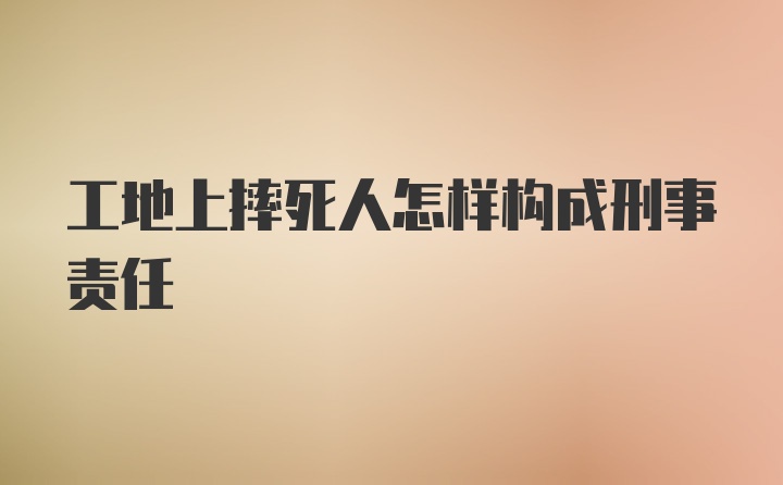 工地上摔死人怎样构成刑事责任