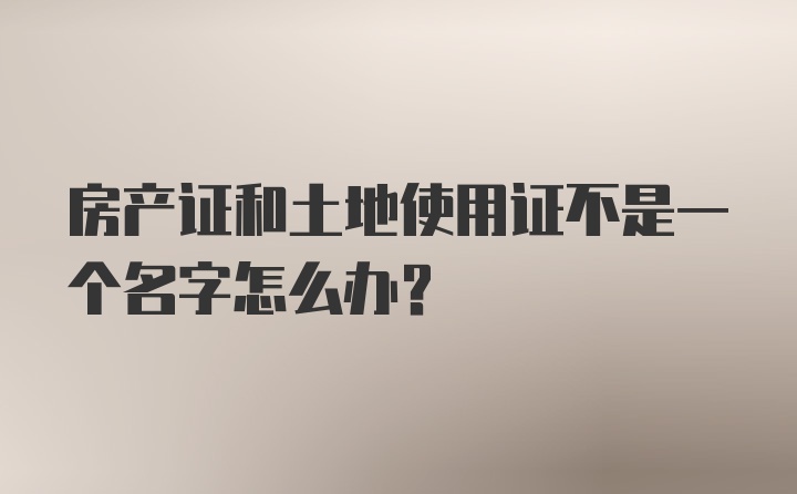 房产证和土地使用证不是一个名字怎么办？