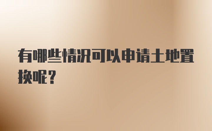 有哪些情况可以申请土地置换呢？