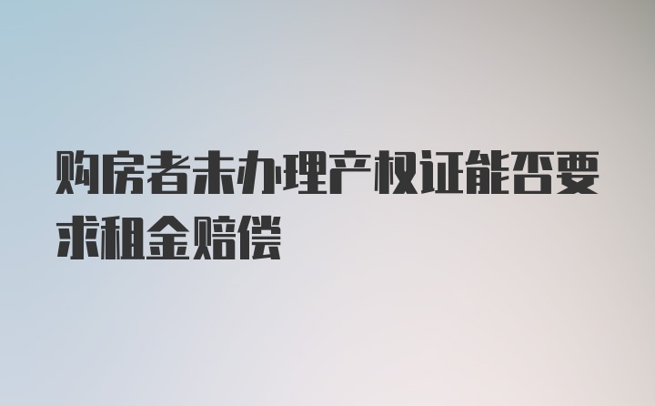 购房者未办理产权证能否要求租金赔偿