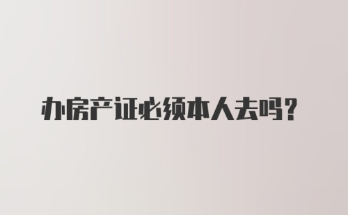 办房产证必须本人去吗?