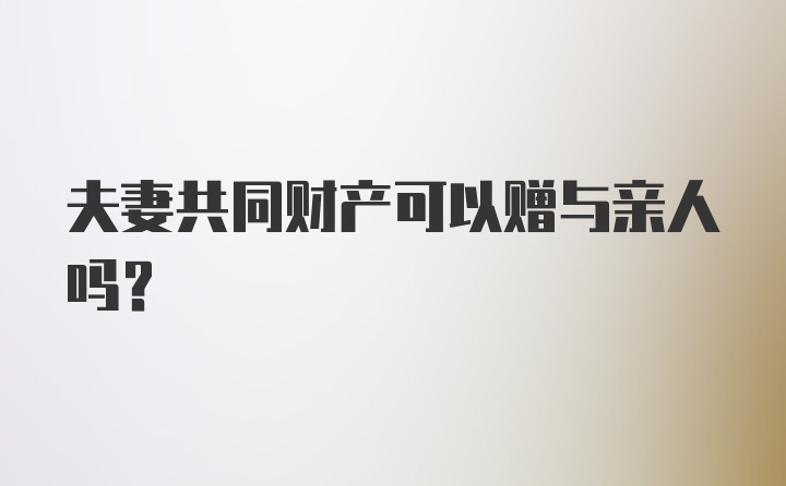 夫妻共同财产可以赠与亲人吗？