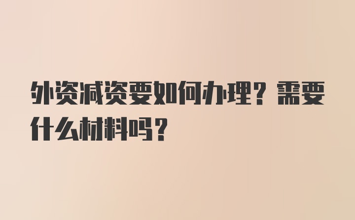 外资减资要如何办理？需要什么材料吗？