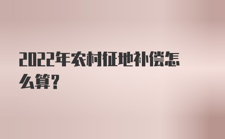 2022年农村征地补偿怎么算？