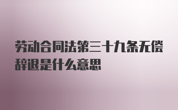 劳动合同法第三十九条无偿辞退是什么意思