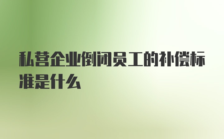 私营企业倒闭员工的补偿标准是什么