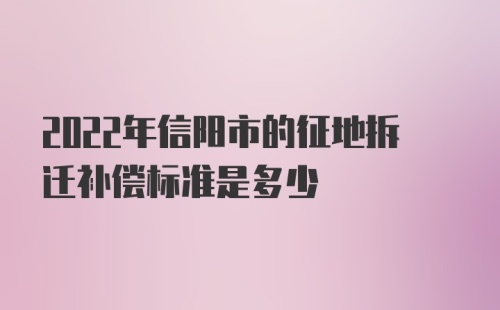 2022年信阳市的征地拆迁补偿标准是多少