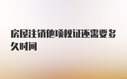 房屋注销他项权证还需要多久时间