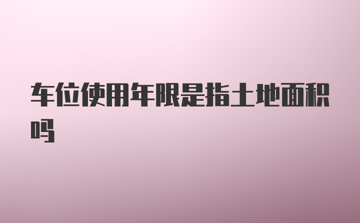 车位使用年限是指土地面积吗