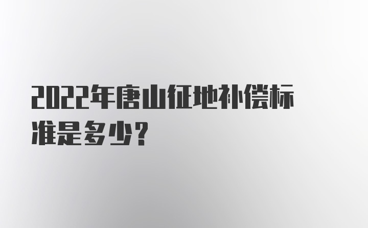 2022年唐山征地补偿标准是多少？