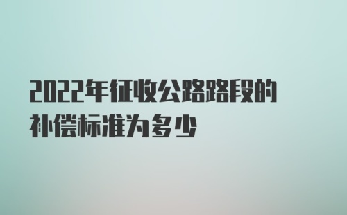 2022年征收公路路段的补偿标准为多少