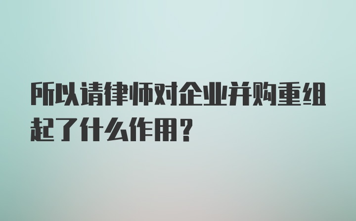 所以请律师对企业并购重组起了什么作用？