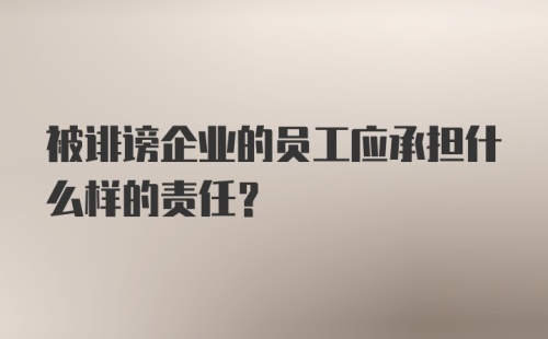 被诽谤企业的员工应承担什么样的责任？