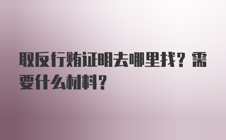 取反行贿证明去哪里找？需要什么材料？