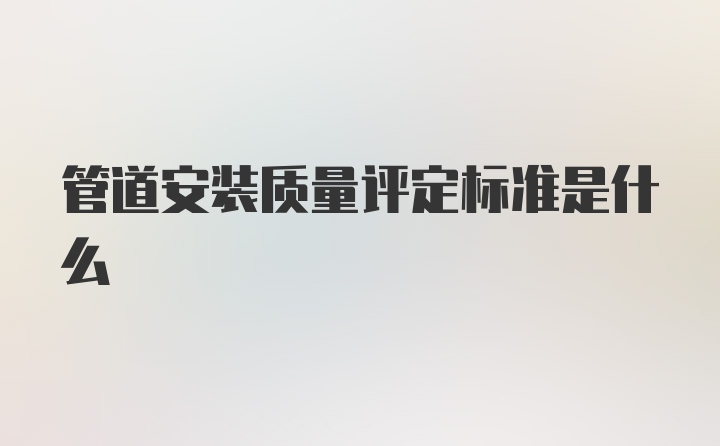 管道安装质量评定标准是什么