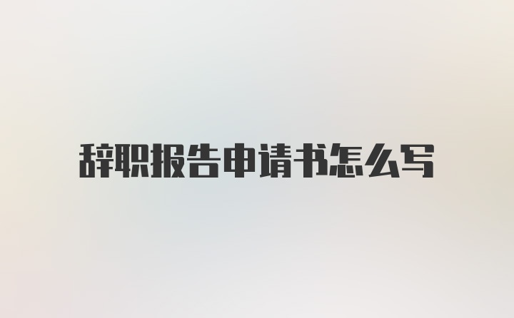 辞职报告申请书怎么写