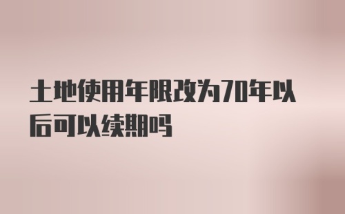 土地使用年限改为70年以后可以续期吗