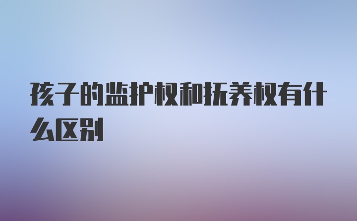 孩子的监护权和抚养权有什么区别