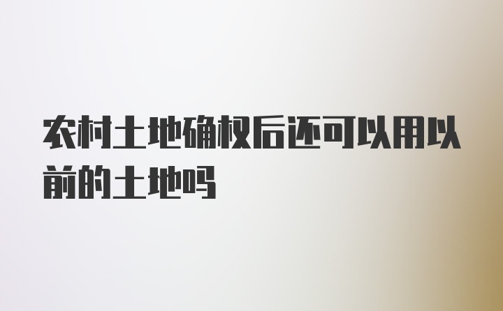 农村土地确权后还可以用以前的土地吗