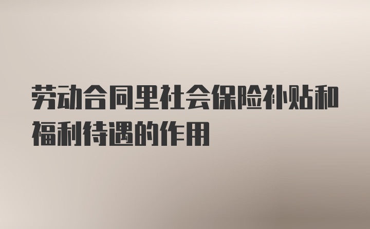 劳动合同里社会保险补贴和福利待遇的作用