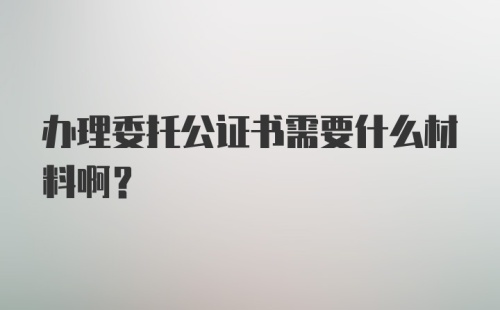 办理委托公证书需要什么材料啊？