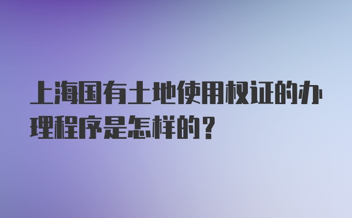 上海国有土地使用权证的办理程序是怎样的？