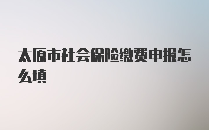 太原市社会保险缴费申报怎么填