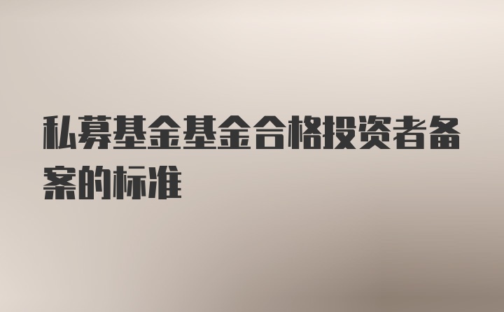 私募基金基金合格投资者备案的标准