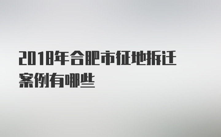 2018年合肥市征地拆迁案例有哪些