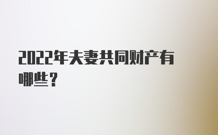 2022年夫妻共同财产有哪些？