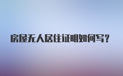 房屋无人居住证明如何写？