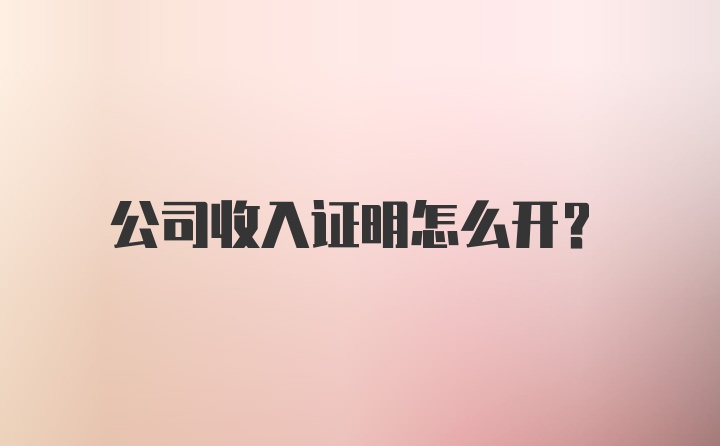 公司收入证明怎么开？