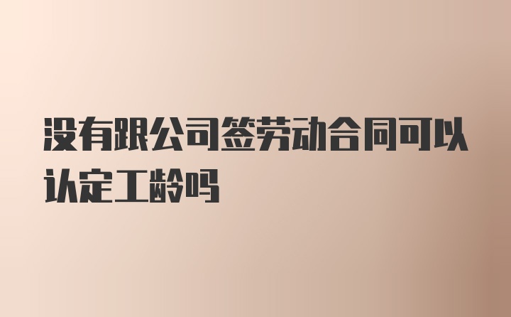 没有跟公司签劳动合同可以认定工龄吗