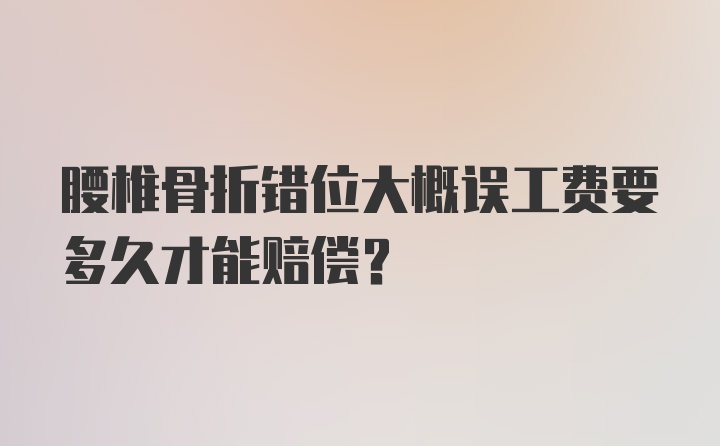 腰椎骨折错位大概误工费要多久才能赔偿？