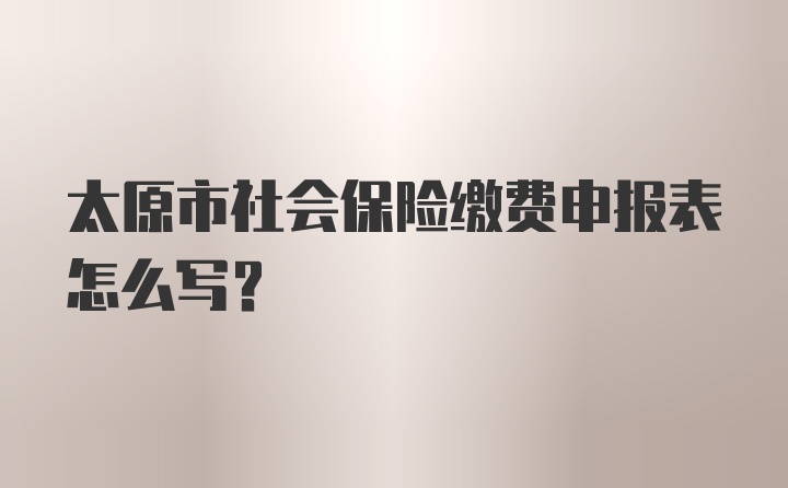 太原市社会保险缴费申报表怎么写？