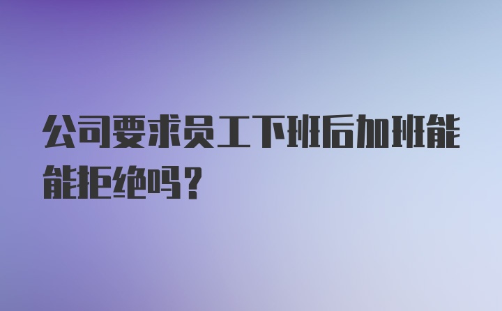 公司要求员工下班后加班能能拒绝吗?