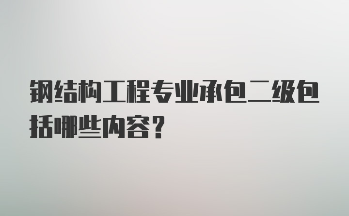 钢结构工程专业承包二级包括哪些内容?