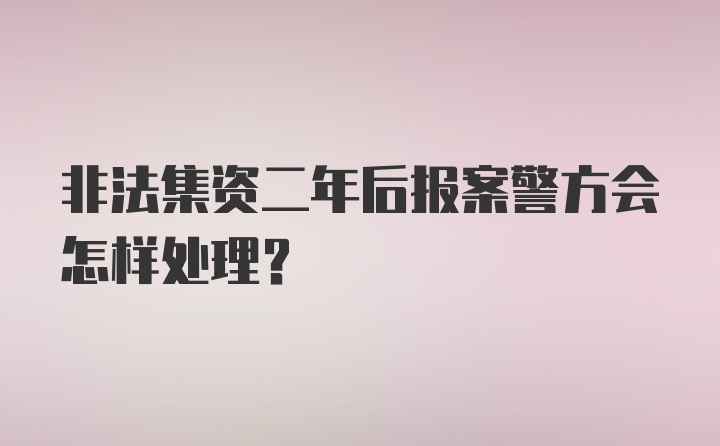 非法集资二年后报案警方会怎样处理？