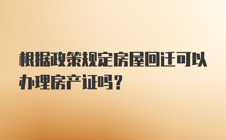 根据政策规定房屋回迁可以办理房产证吗？