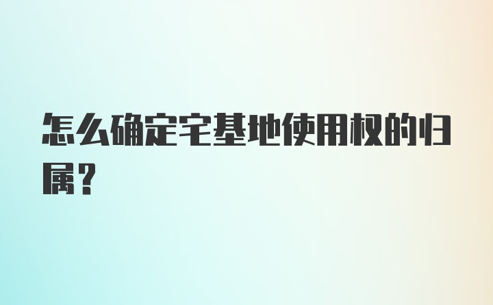 怎么确定宅基地使用权的归属？