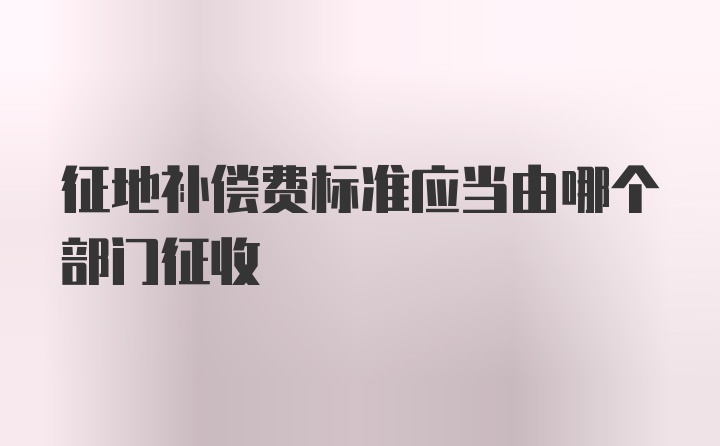 征地补偿费标准应当由哪个部门征收