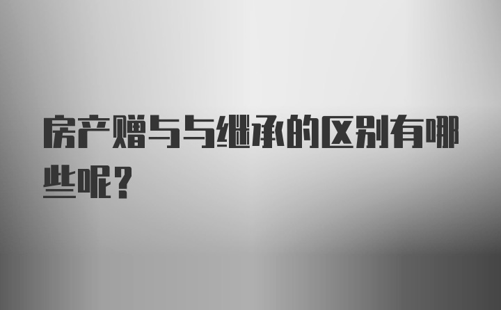 房产赠与与继承的区别有哪些呢？