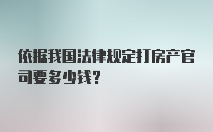 依据我国法律规定打房产官司要多少钱？