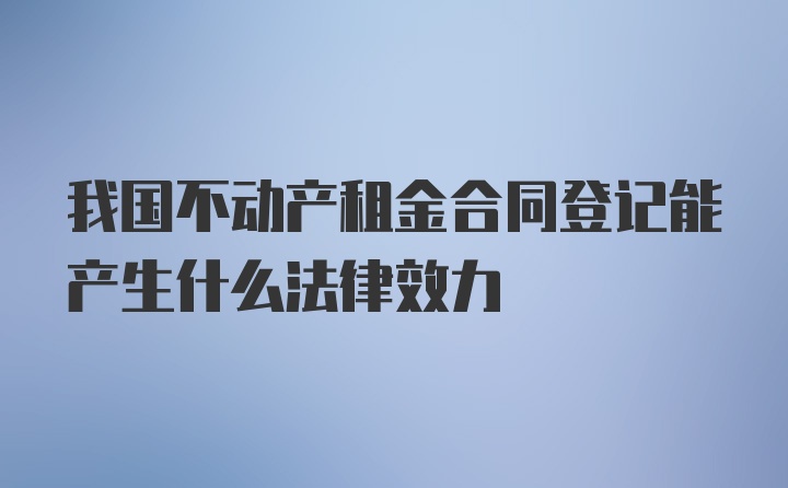 我国不动产租金合同登记能产生什么法律效力