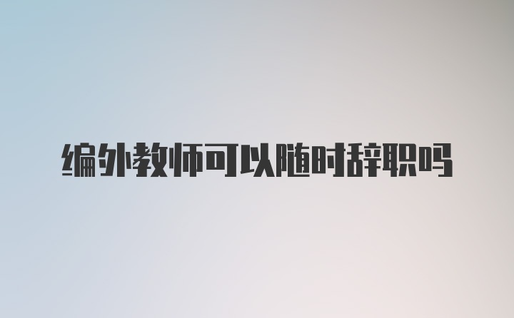 编外教师可以随时辞职吗