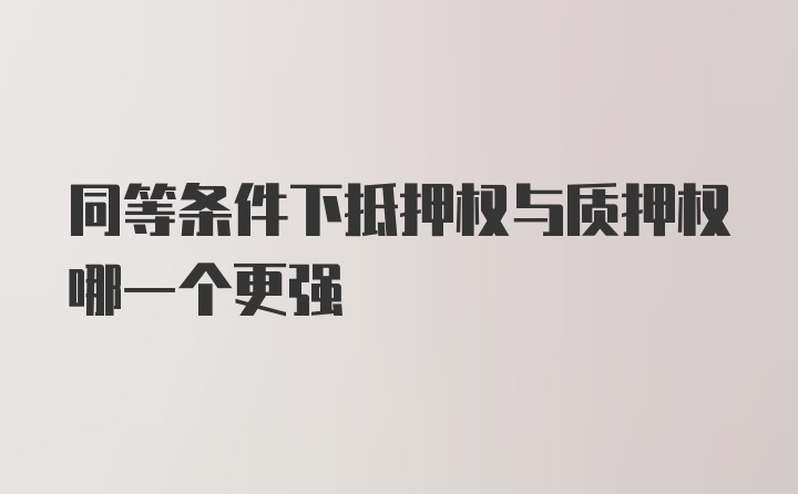 同等条件下抵押权与质押权哪一个更强